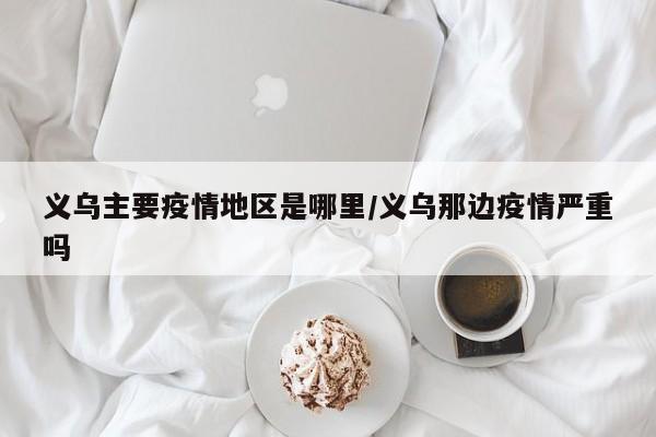 义乌主要疫情地区是哪里/义乌那边疫情严重吗