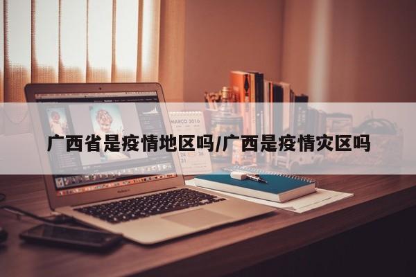 广西省是疫情地区吗/广西是疫情灾区吗