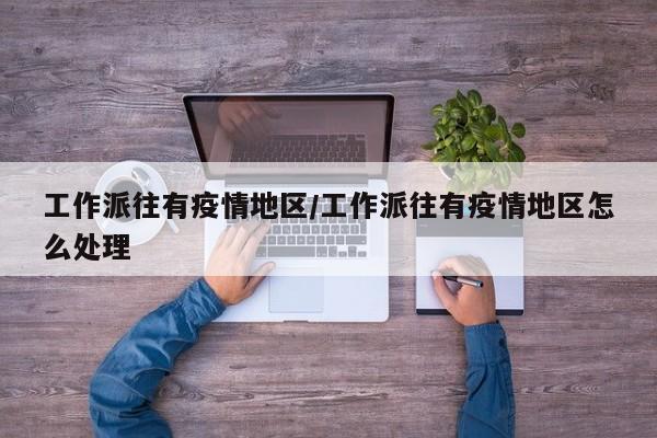 工作派往有疫情地区/工作派往有疫情地区怎么处理