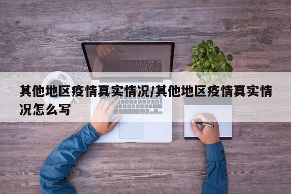 其他地区疫情真实情况/其他地区疫情真实情况怎么写