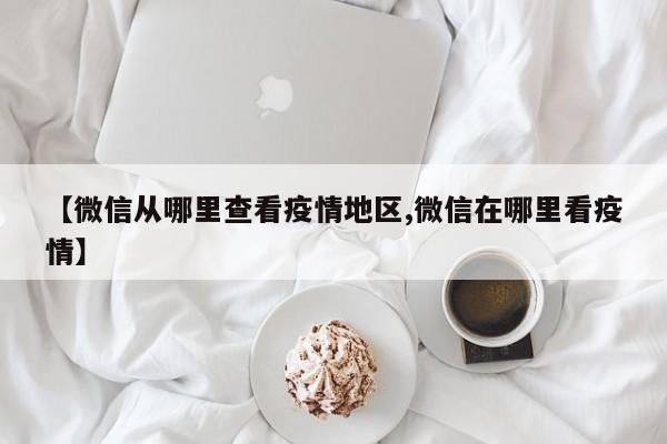 【微信从哪里查看疫情地区,微信在哪里看疫情】