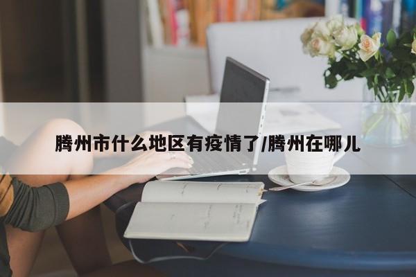 腾州市什么地区有疫情了/腾州在哪儿