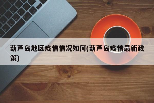 葫芦岛地区疫情情况如何(葫芦岛疫情最新政策)