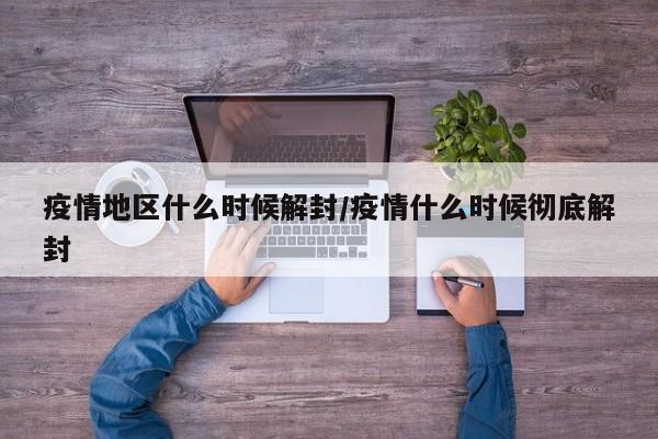 疫情地区什么时候解封/疫情什么时候彻底解封