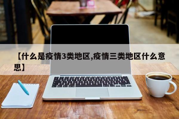 【什么是疫情3类地区,疫情三类地区什么意思】