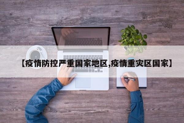 【疫情防控严重国家地区,疫情重灾区国家】