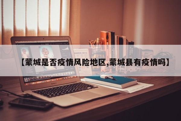 【蒙城是否疫情风险地区,蒙城县有疫情吗】