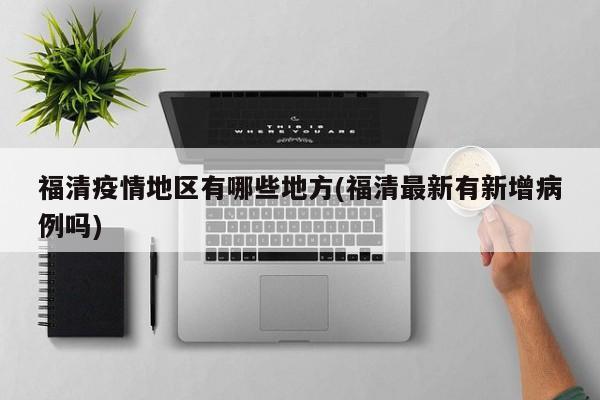 福清疫情地区有哪些地方(福清最新有新增病例吗)