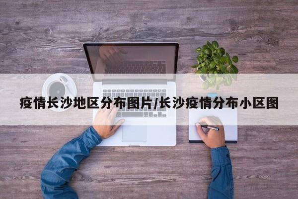 疫情长沙地区分布图片/长沙疫情分布小区图