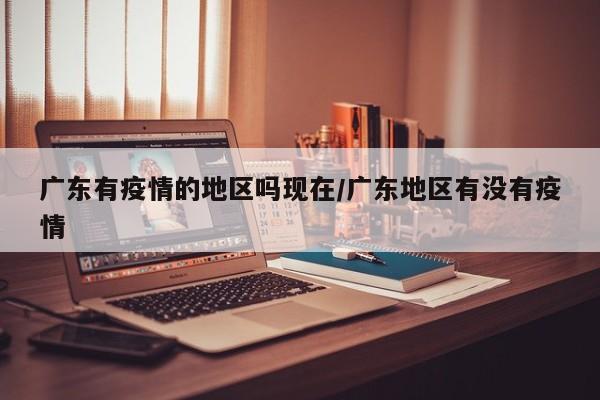广东有疫情的地区吗现在/广东地区有没有疫情