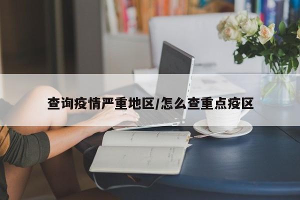 查询疫情严重地区/怎么查重点疫区