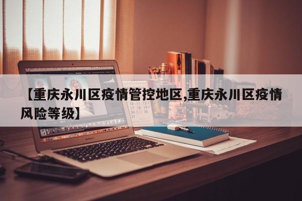 【重庆永川区疫情管控地区,重庆永川区疫情风险等级】