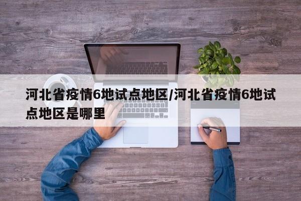 河北省疫情6地试点地区/河北省疫情6地试点地区是哪里