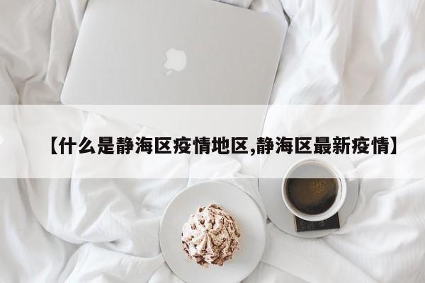 【什么是静海区疫情地区,静海区最新疫情】