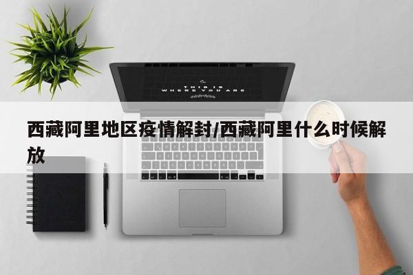 西藏阿里地区疫情解封/西藏阿里什么时候解放