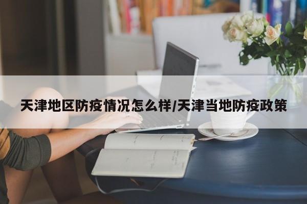 天津地区防疫情况怎么样/天津当地防疫政策