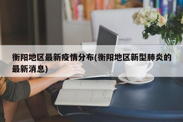 衡阳地区最新疫情分布(衡阳地区新型肺炎的最新消息)