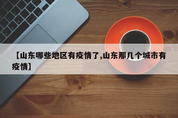 【山东哪些地区有疫情了,山东那几个城市有疫情】