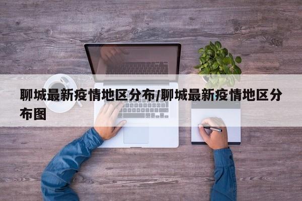 聊城最新疫情地区分布/聊城最新疫情地区分布图