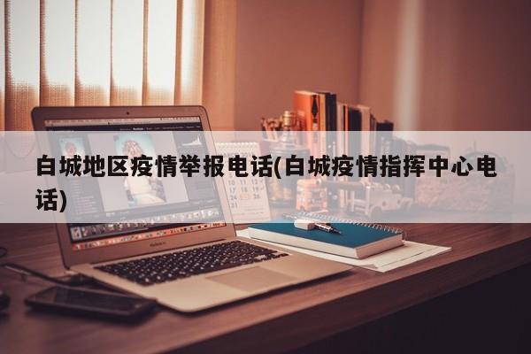 白城地区疫情举报电话(白城疫情指挥中心电话)