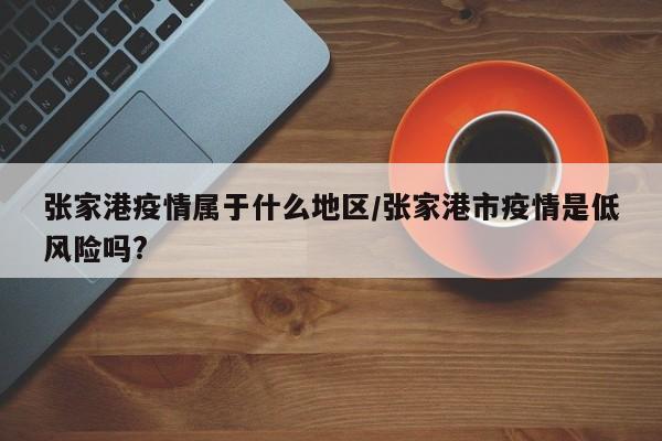 张家港疫情属于什么地区/张家港市疫情是低风险吗?