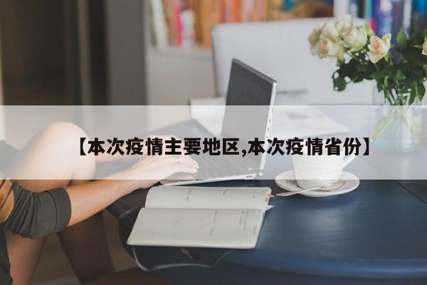 【本次疫情主要地区,本次疫情省份】
