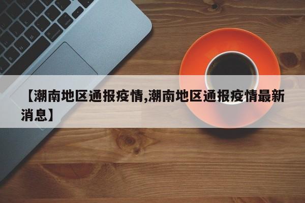 【潮南地区通报疫情,潮南地区通报疫情最新消息】
