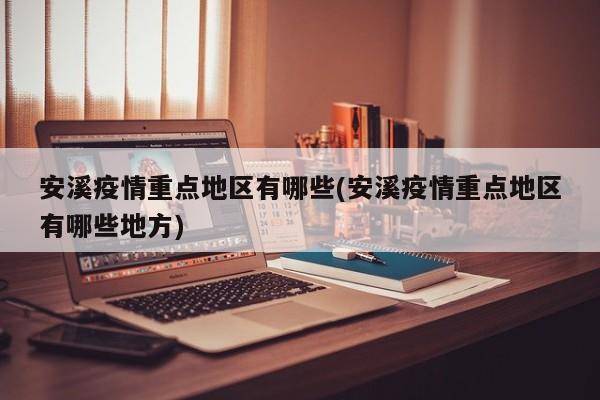 安溪疫情重点地区有哪些(安溪疫情重点地区有哪些地方)