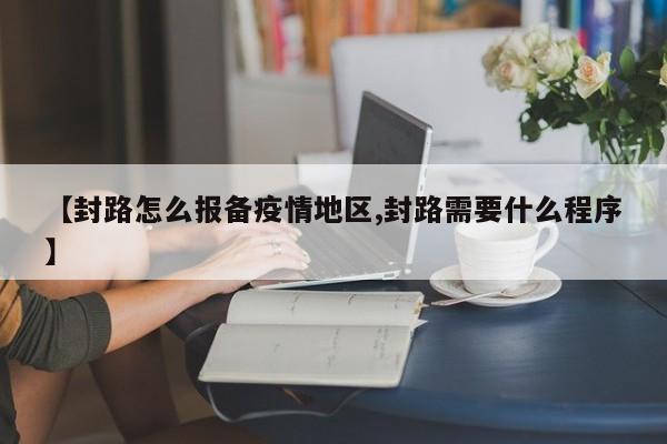 【封路怎么报备疫情地区,封路需要什么程序】