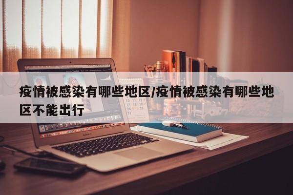疫情被感染有哪些地区/疫情被感染有哪些地区不能出行