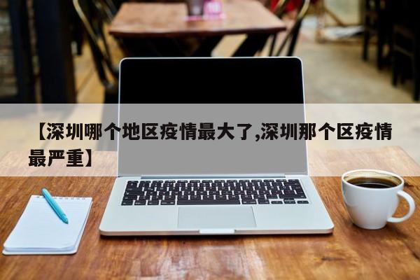 【深圳哪个地区疫情最大了,深圳那个区疫情最严重】