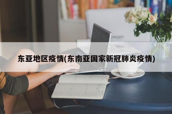 东亚地区疫情(东南亚国家新冠肺炎疫情)