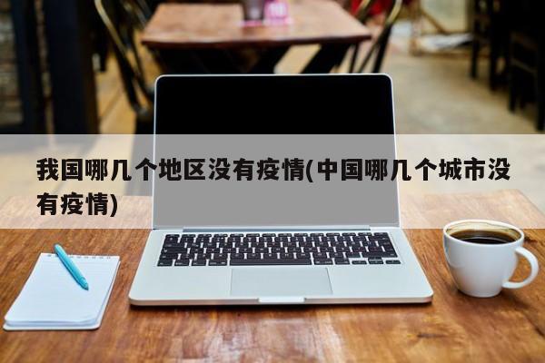 我国哪几个地区没有疫情(中国哪几个城市没有疫情)