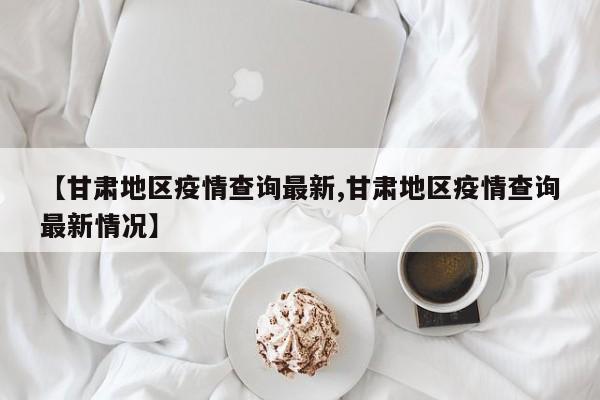 【甘肃地区疫情查询最新,甘肃地区疫情查询最新情况】
