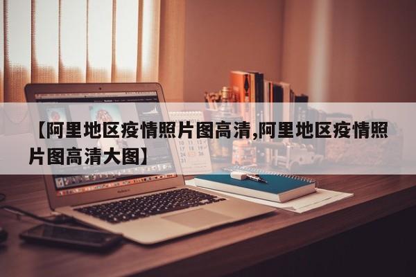 【阿里地区疫情照片图高清,阿里地区疫情照片图高清大图】