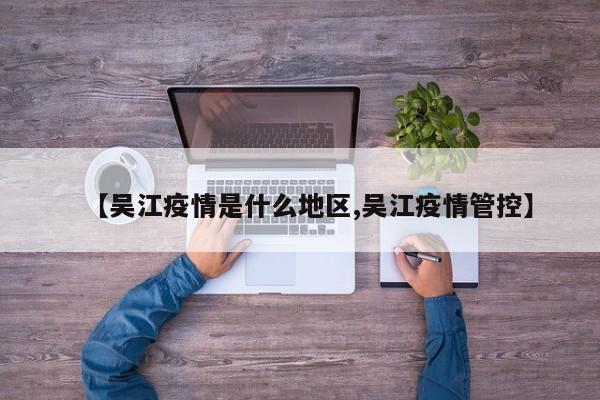 【吴江疫情是什么地区,吴江疫情管控】