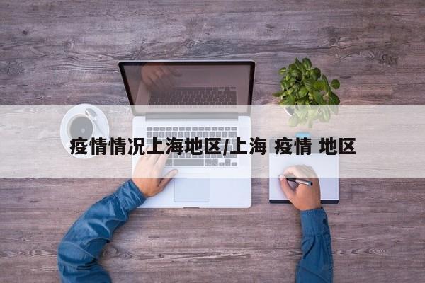 疫情情况上海地区/上海 疫情 地区