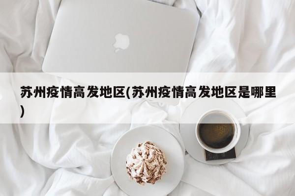苏州疫情高发地区(苏州疫情高发地区是哪里)