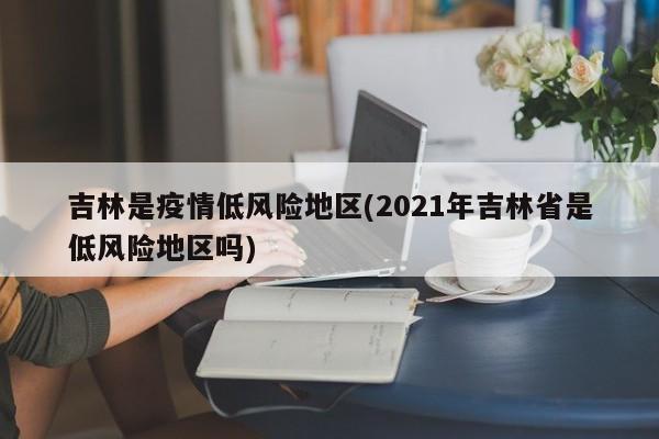 吉林是疫情低风险地区(2021年吉林省是低风险地区吗)