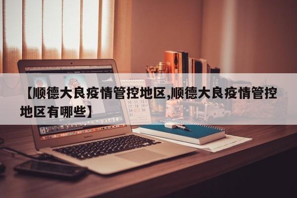 【顺德大良疫情管控地区,顺德大良疫情管控地区有哪些】