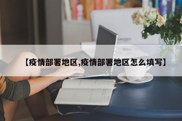 【疫情部署地区,疫情部署地区怎么填写】