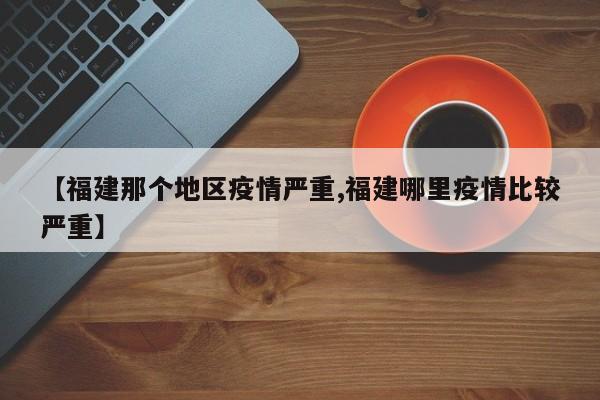 【福建那个地区疫情严重,福建哪里疫情比较严重】