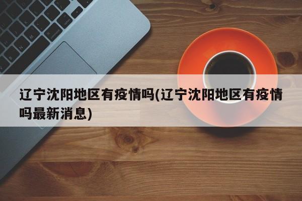 辽宁沈阳地区有疫情吗(辽宁沈阳地区有疫情吗最新消息)