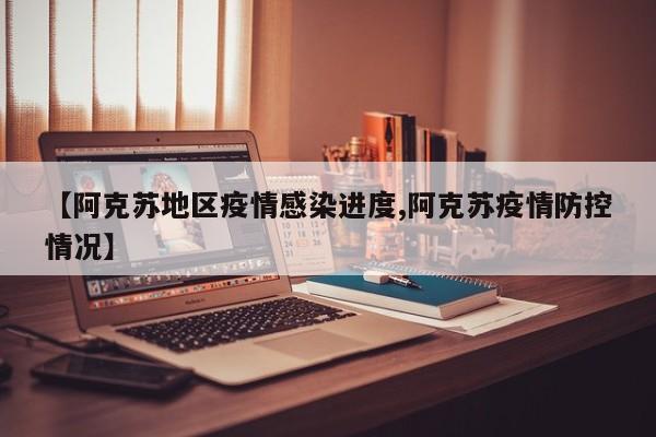 【阿克苏地区疫情感染进度,阿克苏疫情防控情况】