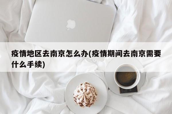 疫情地区去南京怎么办(疫情期间去南京需要什么手续)