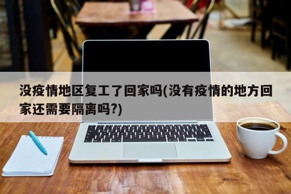 没疫情地区复工了回家吗(没有疫情的地方回家还需要隔离吗?)