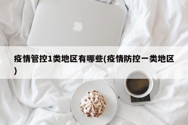疫情管控1类地区有哪些(疫情防控一类地区)
