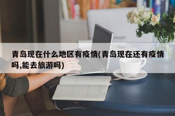 青岛现在什么地区有疫情(青岛现在还有疫情吗,能去旅游吗)