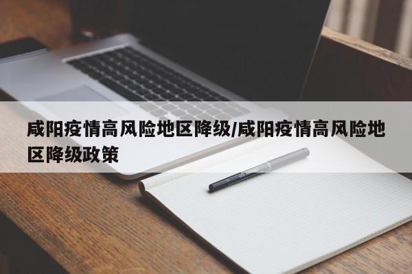 咸阳疫情高风险地区降级/咸阳疫情高风险地区降级政策