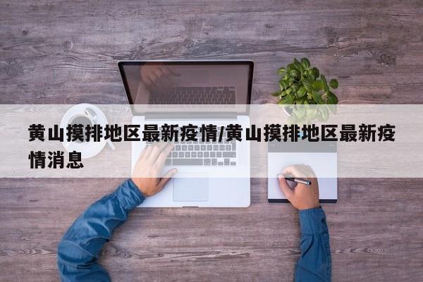 黄山摸排地区最新疫情/黄山摸排地区最新疫情消息